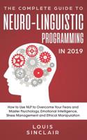 The Complete Guide to Neuro-Linguistic Programming in 2019: How to Use Nlp to Overcome Your Fears and Master Psychology, Emotional Intelligence, Stress Management and Ethical Manipulation
