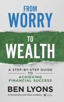 From Worry to Wealth: A Step-By-Step Guide to Achieving Financial Success