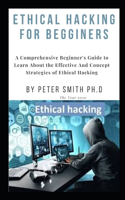 Ethical Hacking for Begginers: A Comprehensive Beginner's Guide to Learn About the Effective And Concept Strategies of Ethical Hacking