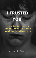 I Trusted You: How to get over a heart break after a broken relationship
