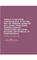 Travels to and from Constantinople, in 1827 and 1828; Or, Personal Narrative of a Journy from Vienne, Through Hungary, Transylvania, Wallachia, Bulgar