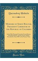 Memoirs of Simon Bolivar, President Liberator of the Republic of Colombia: And of His Principal Generals; Secret History of the Revolution, and the Events Which Preceded It, from 1807 to the Present Time (Classic Reprint)