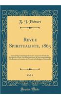 Revue Spiritualiste, 1863, Vol. 6: Journal Mensuel Principalement ConsacrÃ© a l'Ã?tude Des FacultÃ©s de l'Ã?me a la DÃ©monstration de Son ImmortalitÃ© Et Ã? La Remise En LumiÃ¨re Des VÃ©ritÃ©s de la Religion Universelle (Classic Reprint)