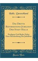 Das Dritte Reformations-Jubelfest Der Stadt Halle: Predigten Und Reden Nebst Einer Beschreibung Der Jubelfeier (Classic Reprint): Predigten Und Reden Nebst Einer Beschreibung Der Jubelfeier (Classic Reprint)