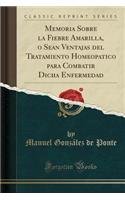 Memoria Sobre La Fiebre Amarilla, O Sean Ventajas del Tratamiento Homeopatico Para Combatir Dicha Enfermedad (Classic Reprint)