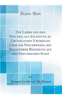 Die Lehre Von Den Steuern, ALS Anleitung Zu GrÃ¼ndlichen Urtheilen Ã?ber Das Steuerwesen, Mit Besonderer Beziehung Auf Den Preussischen Staat (Classic Reprint)