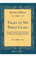 Talks to My Bible Class: Mind Alone Eternal, Matter Non-Eternal; Is the Bible a God-Given Book? How Read It Advantageously? The Magnitude of Littles (Classic Reprint)