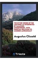 The Divine Order of the Universe as Interpreted by Emanuel Swedenborg, with Especial Relation to ...