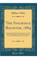 The Insurance Register, 1884: Containing, with Other Information, a Record of the Yearly Progress and the Present Financial Position of British Insurance Associations (Classic Reprint): Containing, with Other Information, a Record of the Yearly Progress and the Present Financial Position of British Insurance Associations (Classic Re