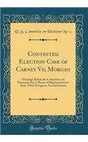 Contested Election Case of Carney Vs; Morgan: Hearings Before the Committee on Elections No; 2, House of Representatives, Sixty-Third Congress, Second Session (Classic Reprint)