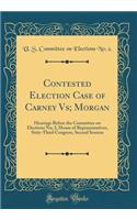 Contested Election Case of Carney Vs; Morgan: Hearings Before the Committee on Elections No; 2, House of Representatives, Sixty-Third Congress, Second Session (Classic Reprint)