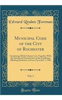 Municipal Code of the City of Rochester, Vol. 1: Containing All the Charter Law, Together with the Special and General Acts of the Legislature Affecting Rochester, in Force Up to Jan. 1, 1904 (Classic Reprint)