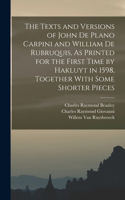 Texts and Versions of John De Plano Carpini and William De Rubruquis, As Printed for the First Time by Hakluyt in 1598, Together With Some Shorter Pieces