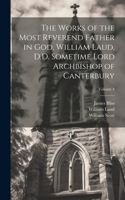 Works of the Most Reverend Father in God, William Laud, D.D. Sometime Lord Archbishop of Canterbury; Volume 4