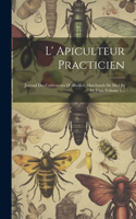 L' Apiculteur Practicien: Journal Des Cultivateurs D' Abeilles, Marchands De Miel Et De Cire, Volume 1...