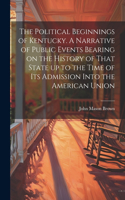 Political Beginnings of Kentucky. A Narrative of Public Events Bearing on the History of That State up to the Time of its Admission Into the American Union