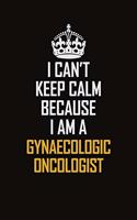 I Can't Keep Calm Because I Am A Gynaecologic Oncologist: Motivational Career Pride Quote 6x9 Blank Lined Job Inspirational Notebook Journal