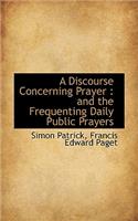A Discourse Concerning Prayer: And the Frequenting Daily Public Prayers