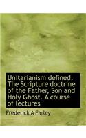 Unitarianism Defined. the Scripture Doctrine of the Father, Son and Holy Ghost. a Course of Lectures