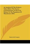 An Analysis Of The Evidence Taken Before The Factory Commissioners, As Far As It Relates To The Population Of Manchester (1834): (English)