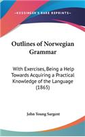 Outlines of Norwegian Grammar: With Exercises, Being a Help Towards Acquiring a Practical Knowledge of the Language (1865)(English)