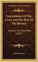 Consolations Of The Cross And The Rest Of The Blessed: Sermons For Holy Week (1859)