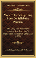 Modern French Spelling Book Or Syllabaire Parisien: The Only True Method Of Learning And Teaching To Pronounce The French Language (1830)