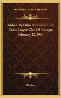 Address By Elihu Root Before The Union League Club Of Chicago, February 22, 1904