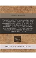 The Iron Age Contayning the Rape of Hellen: The Siege of Troy: The Combate Between Hector and Aiax: Hector and Troilus Slayne by Achilles: Achilles Slaine by Paris: Aiax and Vlisses Contend fo(English)