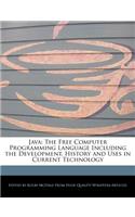 Java: The Free Computer Programming Language Including the Development, History and Uses in Current Technology