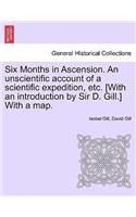 Six Months in Ascension. an Unscientific Account of a Scientific Expedition, Etc. [with an Introduction by Sir D. Gill.] with a Map.