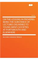 On the Lessons in Proverbs Being the Substance of Lectures Delivered to Young Men's Societies at Portsmouth and Elsewhere