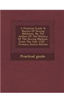 A Practical Guide to Buyers of Sewing Machines, by the Author of 'The History of the Sewing Machine, from the Year 1750'.