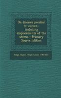 On Diseases Peculiar to Women: Including Displacements of the Uterus - Primary Source Edition