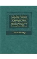 A Shorthand Dictionary, Comprising a Complete Alphabetical Arrangement of All English Words, Written Without Vowels, Adapted to All Systems of Shortha
