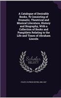A Catalogue of Desirable Books, ?b Consisting of Dramatic, Theatrical and Musical Literature, History and Biography, With a Collection of Books and Pamphlets Relating to the Life and Times of Abraham Lincoln
