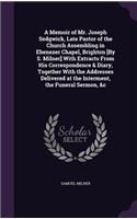 Memoir of Mr. Joseph Sedgwick, Late Pastor of the Church Assembling in Ebenezer Chapel, Brighton [By S. Milner] With Extracts From His Correspondence & Diary, Together With the Addresses Delivered at the Interment, the Funeral Sermon, &c