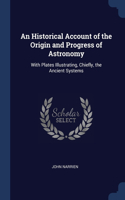 An Historical Account of the Origin and Progress of Astronomy: With Plates Illustrating, Chiefly, the Ancient Systems
