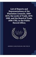 List of Reports and Representations of the Plantation Councils, 1660-1674, the Lords of Trade, 1675-1696, and the Board of Trade, 1696-1782, in the Public Record Office;