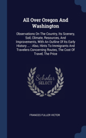 All Over Oregon And Washington: Observations On The Country, Its Scenery, Soil, Climate, Resources, And Improvements, With An Outline Of Its Early History ...: Also, Hints To Immig