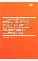 Colonial Holidays; Being a Collection of Contemporary Accounts of Holiday Celebrations in Colonial Times
