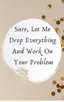 Sure, Let Me Drop Everything and Work On Your Problem.: This is a lined notebook (lined front and back). Simple and elegant. 120 pages, high-quality cover and (6 x 9) inches in size.