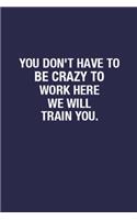 You Don't Have To Be Crazy To Work Here We Will Train You