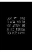 Every Day I Come To Work With The Right Attitude And The Best Intentions. Then Idiots Happen.