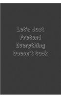 Let's Just Pretend Everything Doesn't Suck: Funny Office Notebook/Journal For Women/Men/Boss/Coworkers/Colleagues/Students: 6x9 inches, 100 Pages of college ruled lines for capturing your very