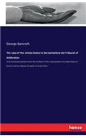 case of the United States to be laid before the Tribunal of Arbitration: to be convened at Geneva under the provisions of the treaty between the United States of America and Her Majesty the Queen of Great Britain