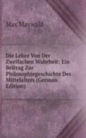 Die Lehre Von Der Zweifachen Wahrheit: Ein Beitrag Zur Philosophiegeschichte Des Mittelalters (German Edition)