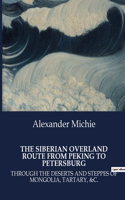 Siberian Overland Route from Peking to Petersburg: Through the Deserts and Steppes of Mongolia, Tartary, &C.