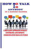 How to Talk to Anybody in a Mature Manner: A Brilliant Approach to Build Confidence and Improve Communication Skills in Public