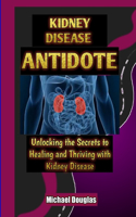 Kidney Disease Antidote: Unlocking the Secrets to Healing and Thriving with Kidney Disease